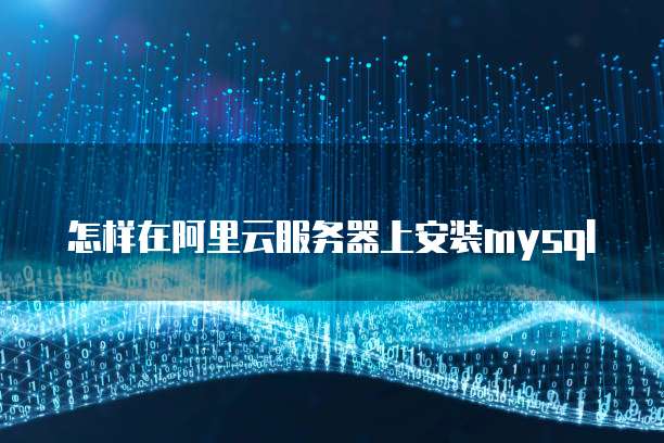 怎样在阿里云服务器上安装mysql