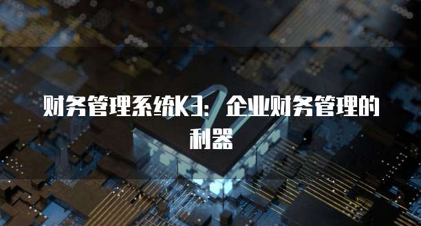 财务管理系统K3:企业财务管理的利器
