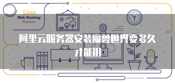 阿里云服务器安装魔兽世界要多久才能用