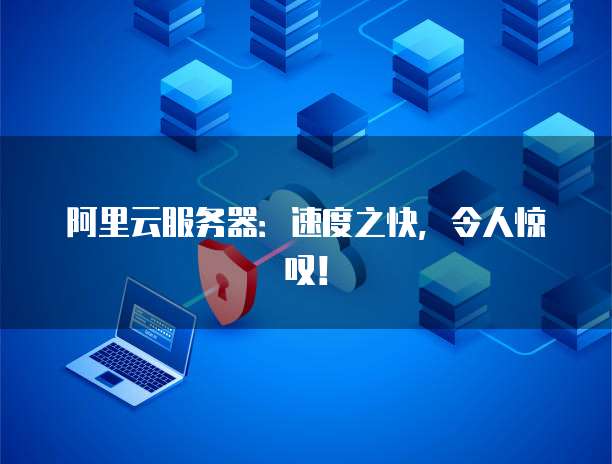 阿里云服务器:速度之快,令人惊叹!