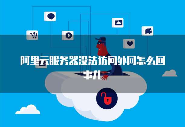 阿里云服务器没法访问外网怎么回事儿