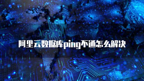 阿里云数据库ping不通怎么解决