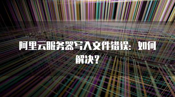 阿里云服务器写入文件错误：如何解决？