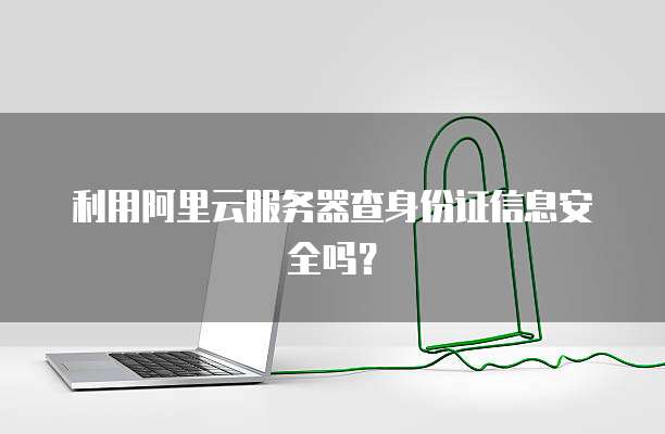 利用阿里云服务器查身份证信息安全吗？