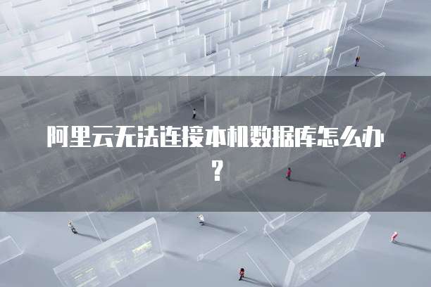 阿里云无法连接本机数据库怎么办？