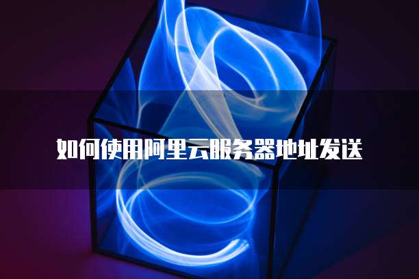 如何使用阿里云服务器地址发送
