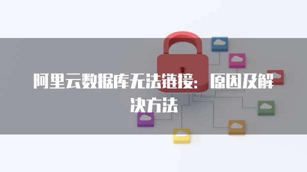阿里云数据库无法链接:原因及解决方法