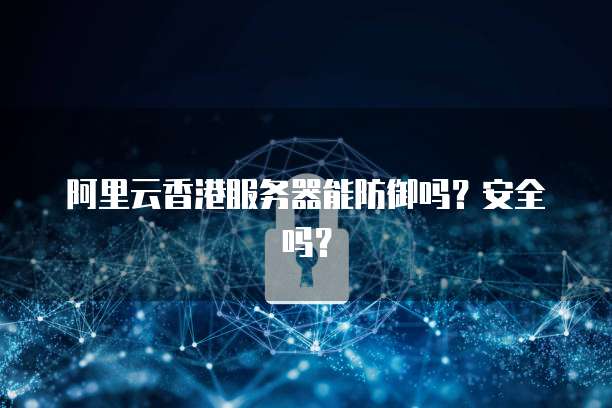 阿里云香港服务器能防御吗?安全吗?