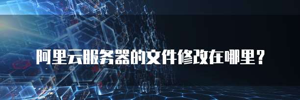 阿里云服务器的文件修改在哪里?