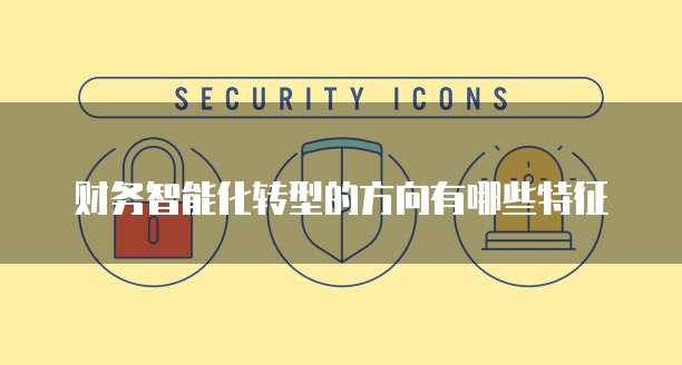 财务智能化转型的方向有哪些特征