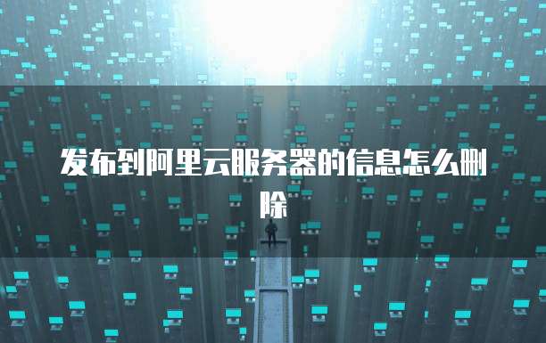 发布到阿里云服务器的信息怎么删除