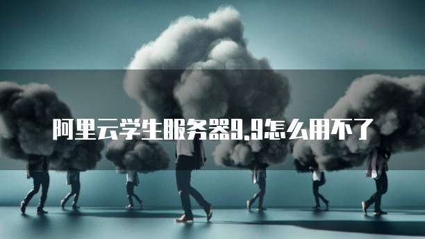 阿里云学生服务器9.9怎么用不了