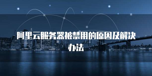 阿里云服务器被禁用的原因及解决办法