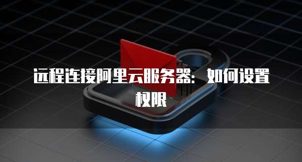 远程连接阿里云服务器：如何设置权限