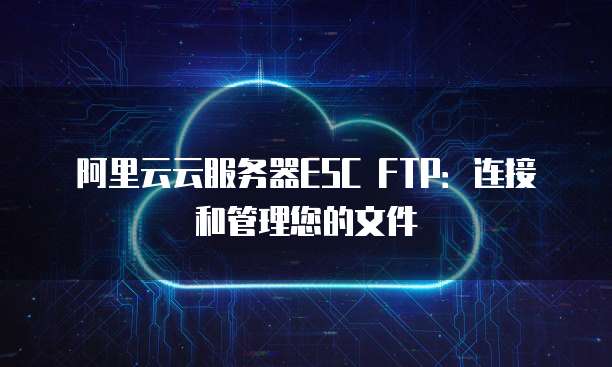 阿里云云服务器ESC FTP:连接和管理您的文件