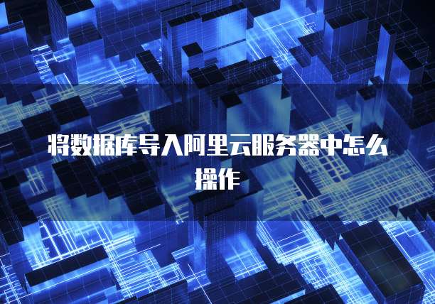 将数据库导入阿里云服务器中怎么操作