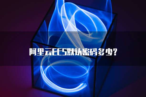 阿里云ECS默认密码多少？
