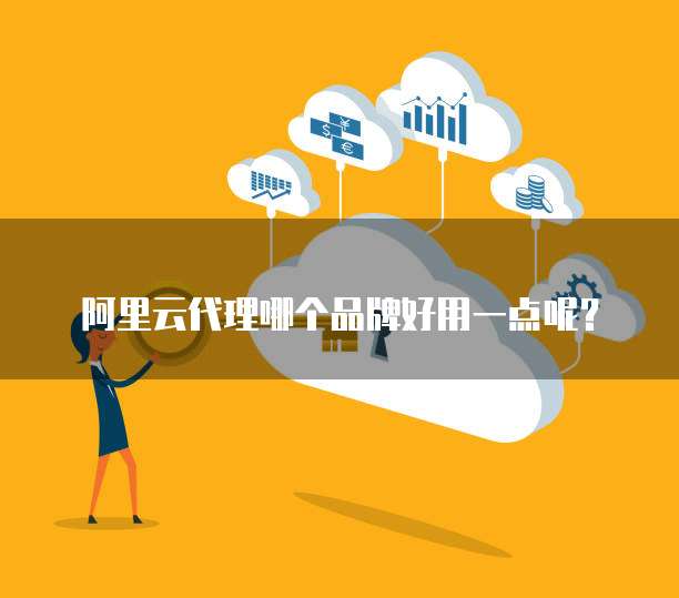 阿里云代理哪个品牌好用一点呢?