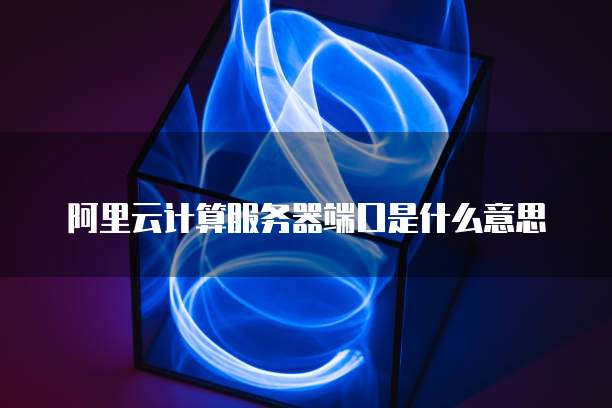 阿里云计算服务器端口是什么意思
