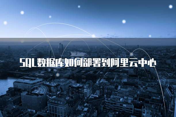 SQL数据库如何部署到阿里云中心