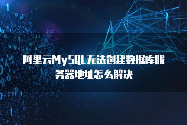 阿里云MySQL无法创建数据库服务器地址怎么解决