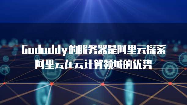 Godaddy的服务器是阿里云探索阿里云在云计算领域的优势