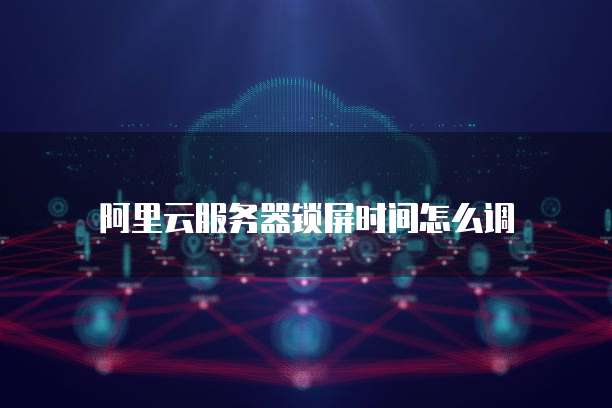 阿里云服务器锁屏时间怎么调