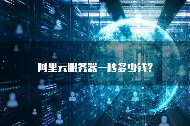 阿里云服务器一秒多少钱?