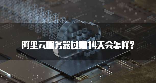阿里云服务器过期14天会怎样？