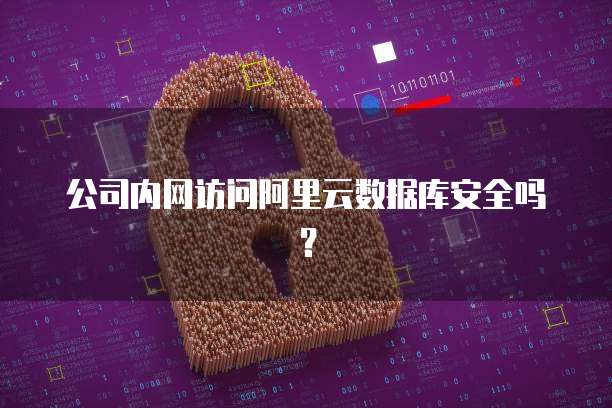 公司内网访问阿里云数据库安全吗？