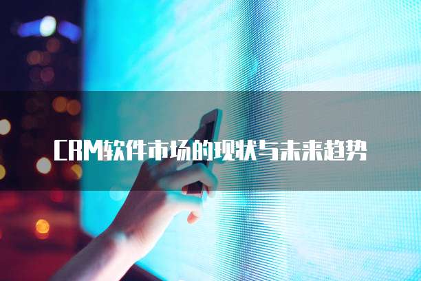 CRM软件市场的现状与未来趋势