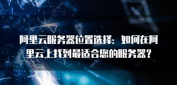 阿里云服务器位置选择:如何在阿里云上找到最适合您的服务器?