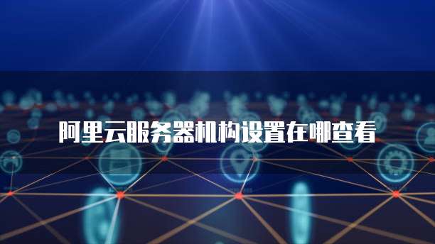 阿里云服务器机构设置在哪查看