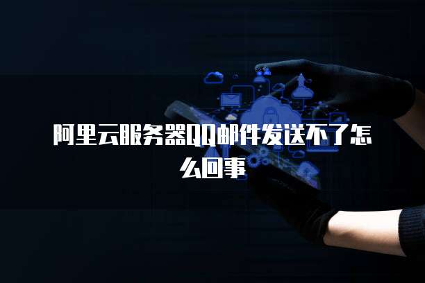 阿里云服务器QQ邮件发送不了怎么回事