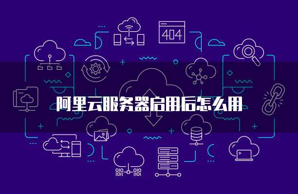 阿里云服务器启用后怎么用