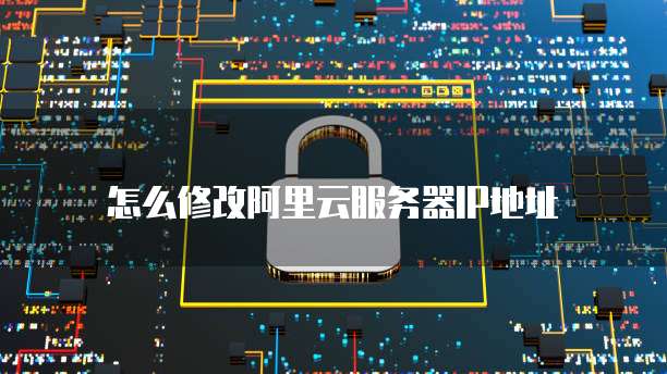 怎么修改阿里云服务器IP地址