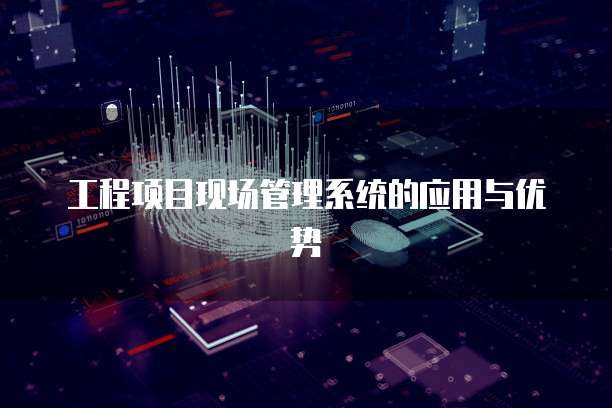 工程项目现场管理系统的应用与优势