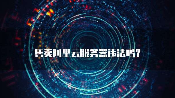 售卖阿里云服务器违法吗？
