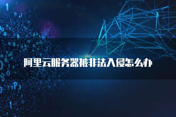 阿里云服务器被非法入侵怎么办