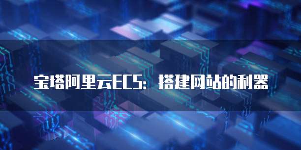 宝塔阿里云ECS:搭建网站的利器