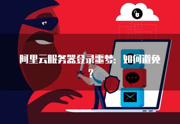 阿里云服务器登录噩梦:如何避免?