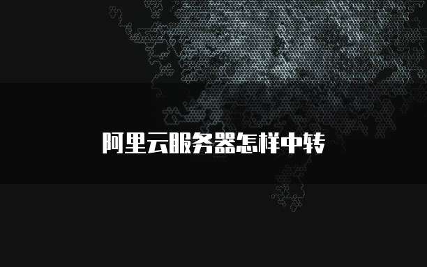 阿里云服务器怎样中转