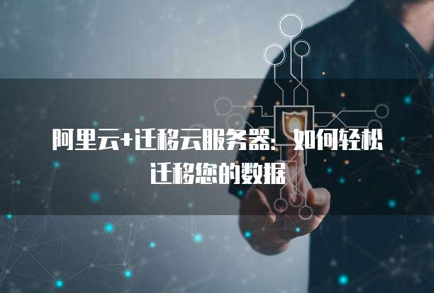 阿里云+迁移云服务器:如何轻松迁移您的数据