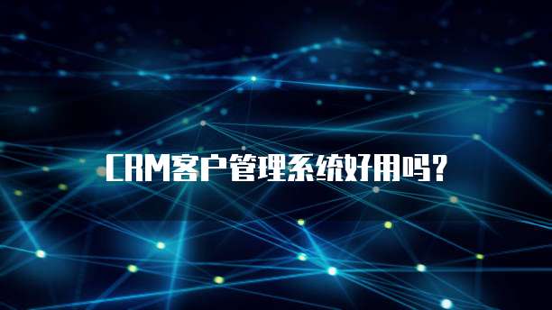 CRM客户管理系统好用吗?