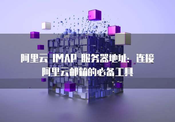 阿里云 IMAP 服务器地址:连接阿里云邮箱的必备工具