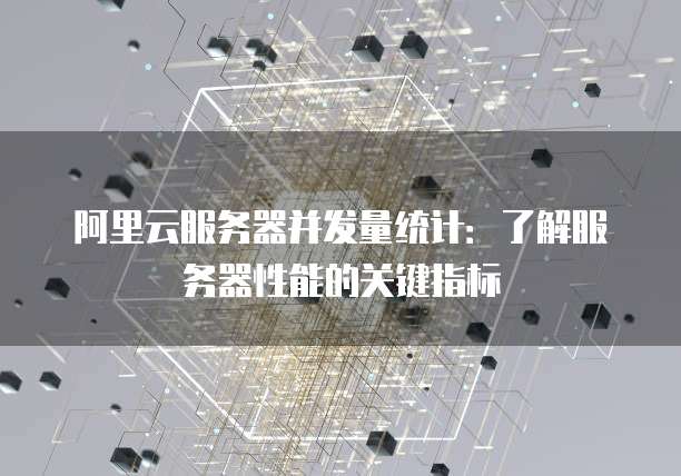 阿里云服务器并发量统计:了解服务器性能的关键指标