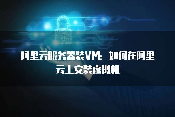 阿里云服务器装VM:如何在阿里云上安装虚拟机
