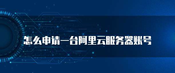怎么申请一台阿里云服务器账号