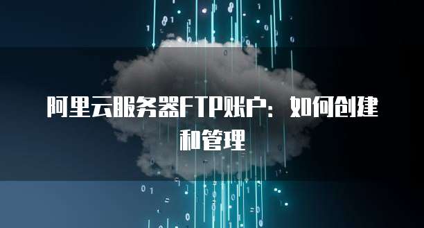 阿里云服务器FTP账户：如何创建和管理