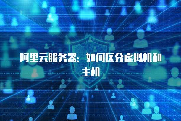 阿里云服务器:如何区分虚拟机和主机